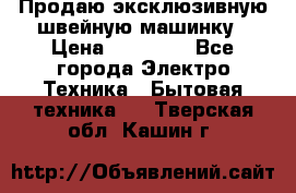 Продаю эксклюзивную швейную машинку › Цена ­ 13 900 - Все города Электро-Техника » Бытовая техника   . Тверская обл.,Кашин г.